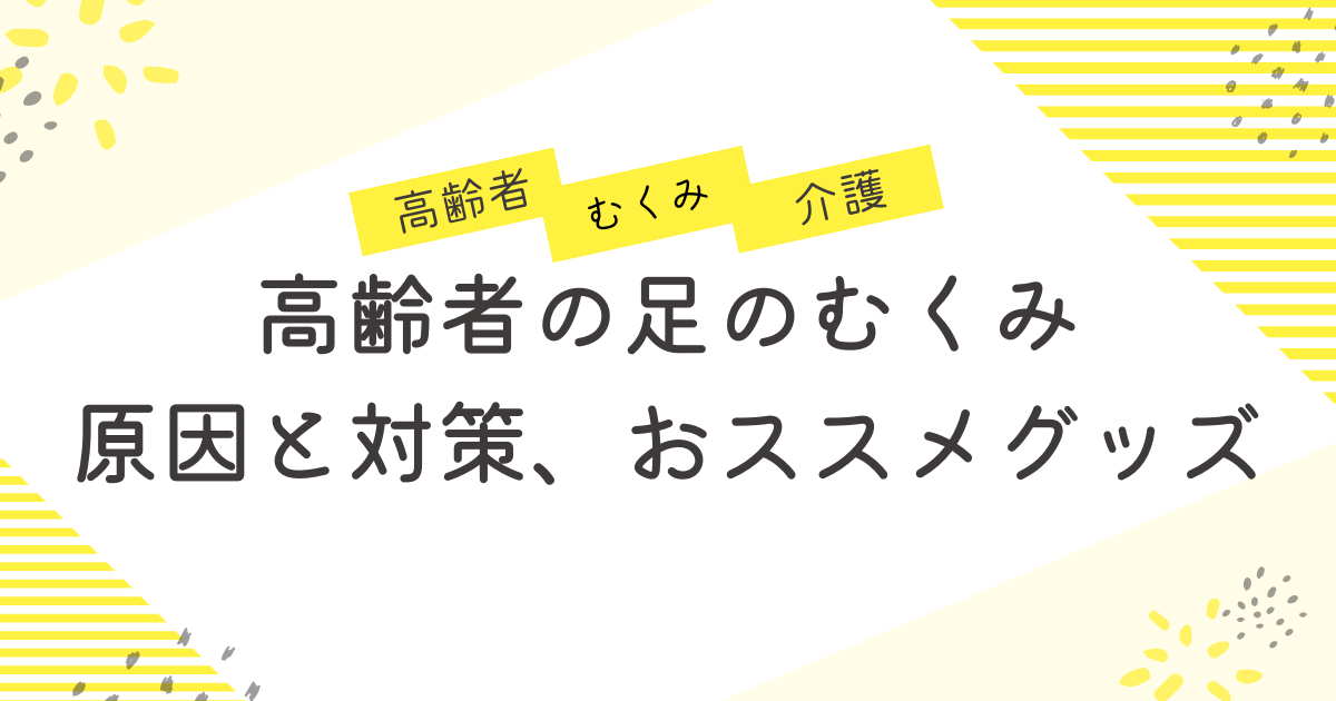 高齢者の足のむくみ原因と対策、おススメグッズ